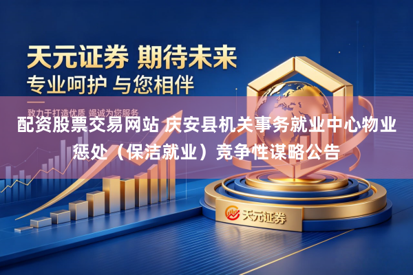 配资股票交易网站 庆安县机关事务就业中心物业惩处（保洁就业）竞争性谋略公告