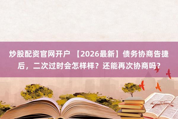 炒股配资官网开户 【2026最新】债务协商告捷后，二次过时会怎样样？还能再次协商吗？