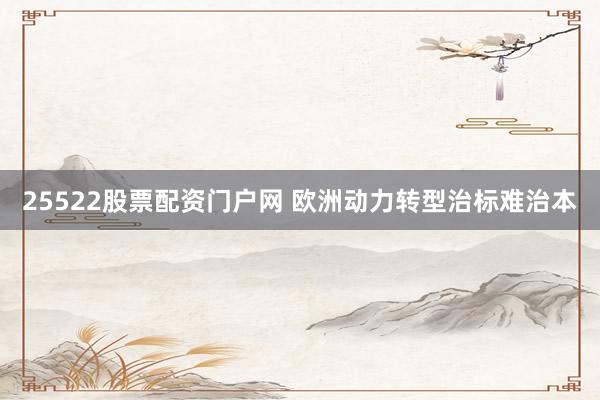 25522股票配资门户网 欧洲动力转型治标难治本