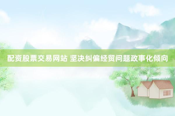 配资股票交易网站 坚决纠偏经贸问题政事化倾向