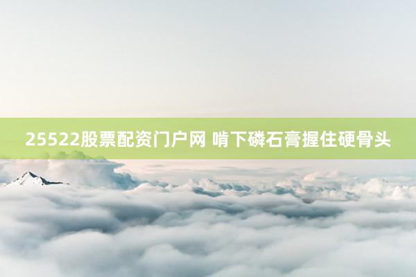 25522股票配资门户网 啃下磷石膏握住硬骨头