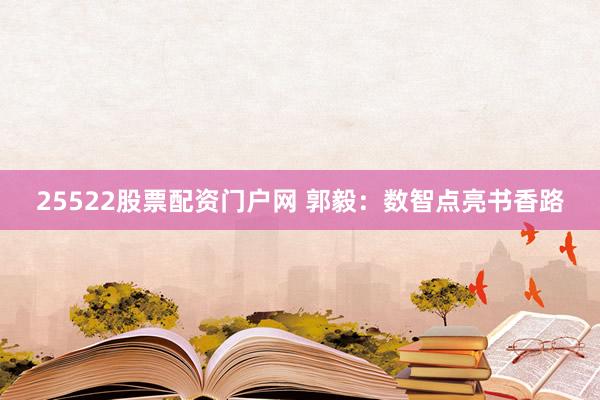 25522股票配资门户网 郭毅：数智点亮书香路