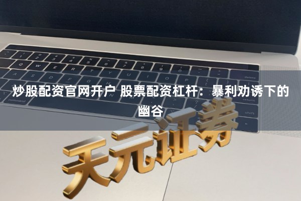 炒股配资官网开户 股票配资杠杆：暴利劝诱下的幽谷