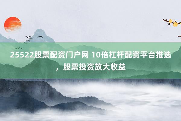 25522股票配资门户网 10倍杠杆配资平台推选，股票投资放大收益