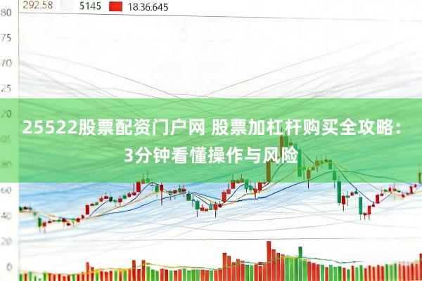 25522股票配资门户网 股票加杠杆购买全攻略：3分钟看懂操作与风险