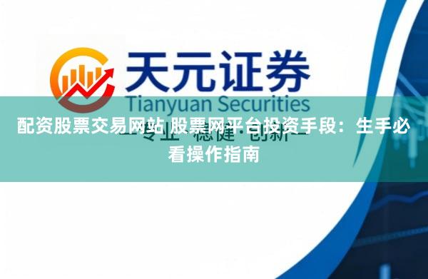 配资股票交易网站 股票网平台投资手段：生手必看操作指南
