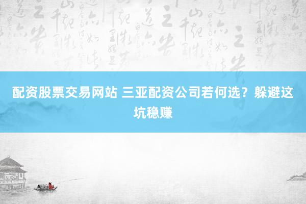 配资股票交易网站 三亚配资公司若何选？躲避这坑稳赚