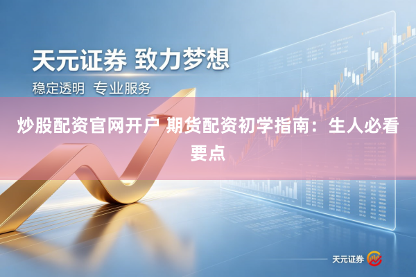 炒股配资官网开户 期货配资初学指南：生人必看要点