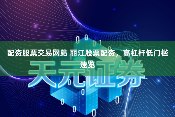 配资股票交易网站 丽江股票配资,高杠杆低门槛速览