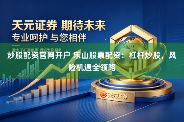 炒股配资官网开户 乐山股票配资:杠杆炒股,风险机遇全领路