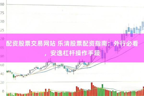 配资股票交易网站 乐清股票配资指南：外行必看，安逸杠杆操作手段