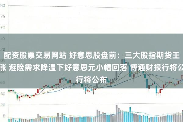 配资股票交易网站 好意思股盘前：三大股指期货王人涨 避险需求降温下好意思元小幅回落 博通财报行将公布