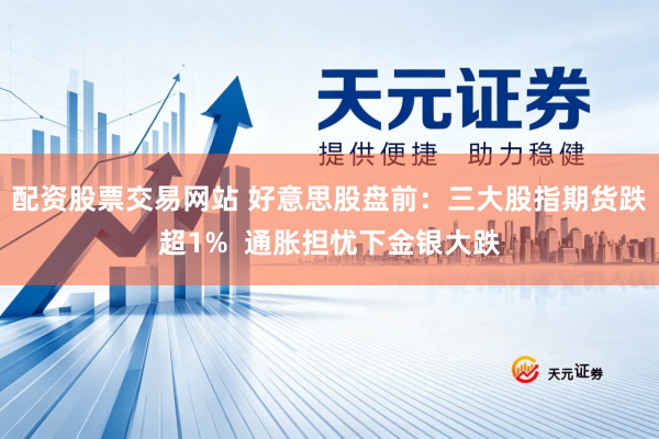 配资股票交易网站 好意思股盘前：三大股指期货跌超1%  通胀担忧下金银大跌