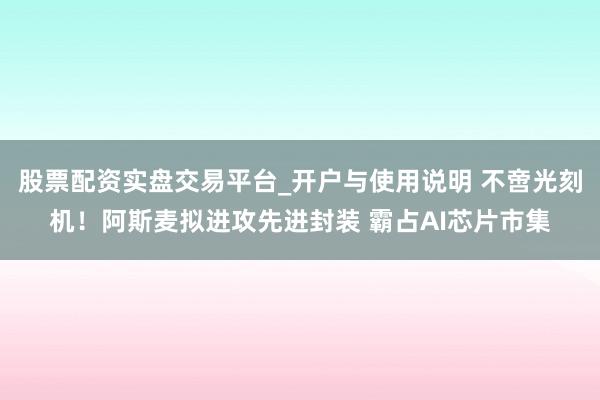 股票配资实盘交易平台_开户与使用说明 不啻光刻机！阿斯麦拟进攻先进封装 霸占AI芯片市集