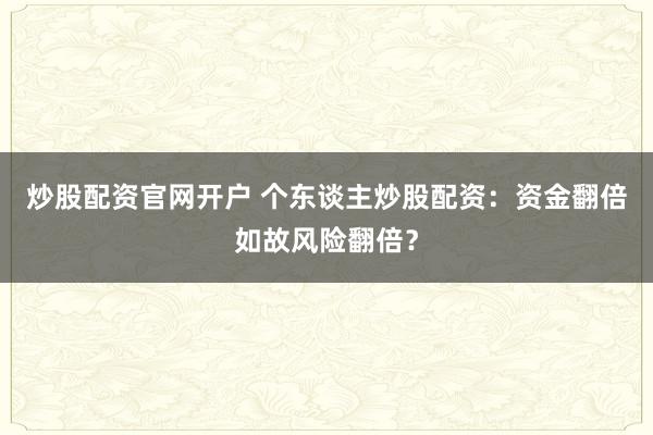 炒股配资官网开户 个东谈主炒股配资：资金翻倍如故风险翻倍？