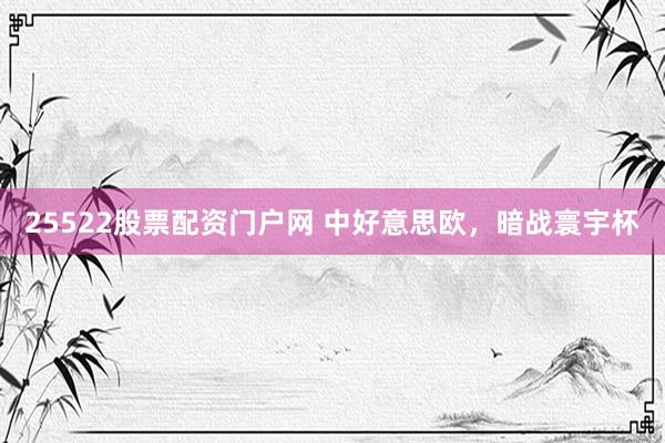 25522股票配资门户网 中好意思欧，暗战寰宇杯