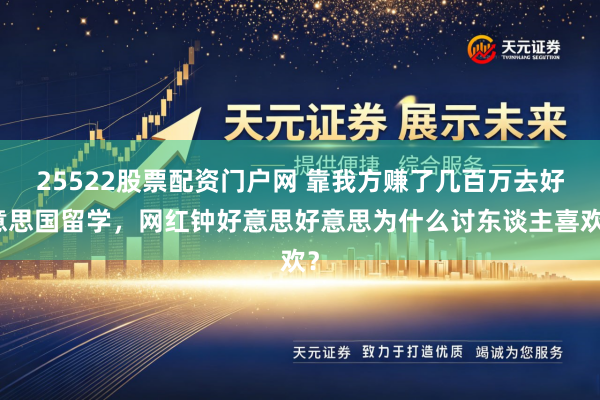 25522股票配资门户网 靠我方赚了几百万去好意思国留学，网红钟好意思好意思为什么讨东谈主喜欢？
