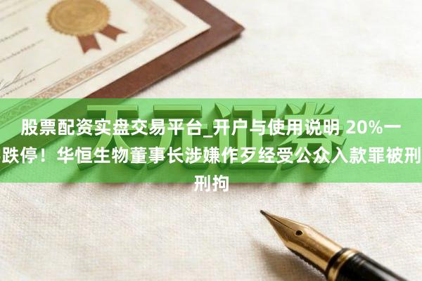 股票配资实盘交易平台_开户与使用说明 20%一字跌停！华恒生物董事长涉嫌作歹经受公众入款罪被刑拘