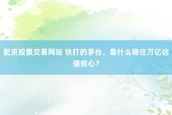 配资股票交易网站 铁打的茅台，靠什么稳住万亿估值核心？