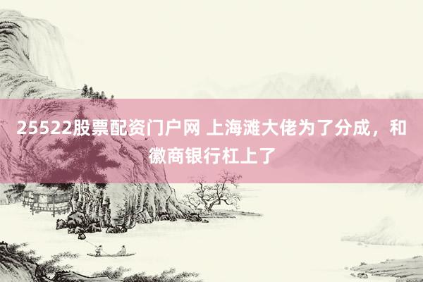 25522股票配资门户网 上海滩大佬为了分成，和徽商银行杠上了