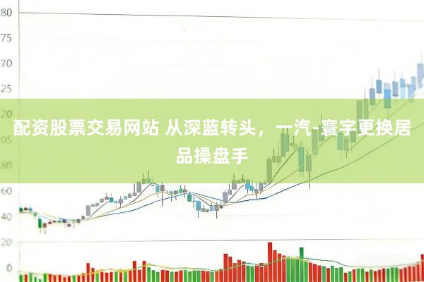 配资股票交易网站 从深蓝转头，一汽-寰宇更换居品操盘手