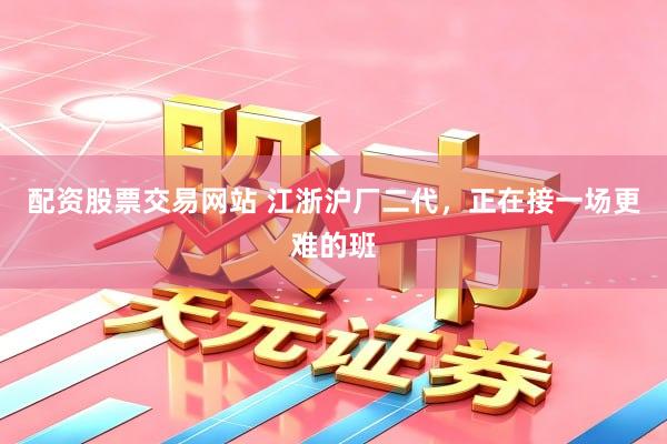 配资股票交易网站 江浙沪厂二代，正在接一场更难的班