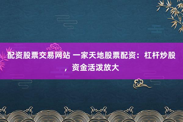 配资股票交易网站 一家天地股票配资：杠杆炒股，资金活泼放大