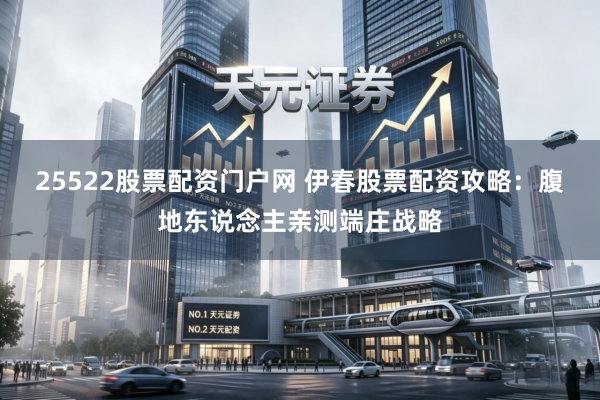25522股票配资门户网 伊春股票配资攻略：腹地东说念主亲测端庄战略