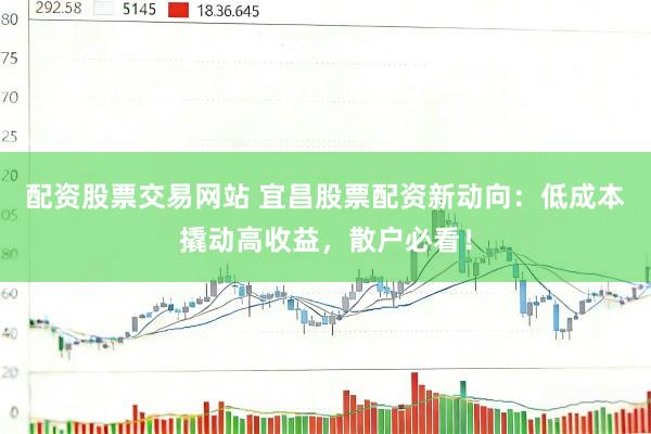 配资股票交易网站 宜昌股票配资新动向：低成本撬动高收益，散户必看！