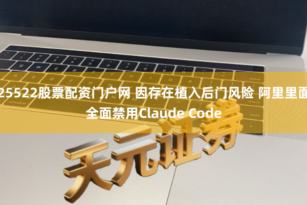 25522股票配资门户网 因存在植入后门风险 阿里里面全面禁用Claude Code