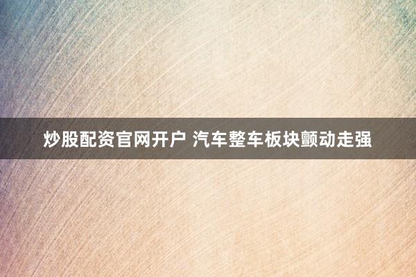 炒股配资官网开户 汽车整车板块颤动走强