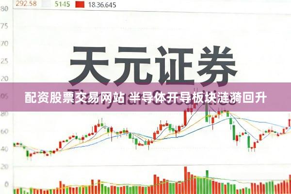配资股票交易网站 半导体开导板块涟漪回升