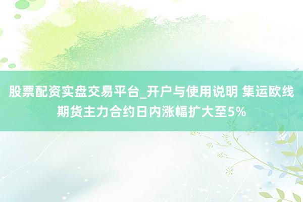 股票配资实盘交易平台_开户与使用说明 集运欧线期货主力合约日内涨幅扩大至5%