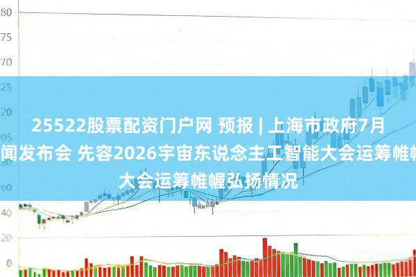 25522股票配资门户网 预报 | 上海市政府7月7日举行新闻发布会 先容2026宇宙东说念主工智能大会运筹帷幄弘扬情况