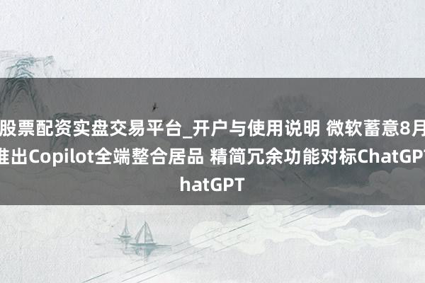 股票配资实盘交易平台_开户与使用说明 微软蓄意8月推出Copilot全端整合居品 精简冗余功能对标ChatGPT