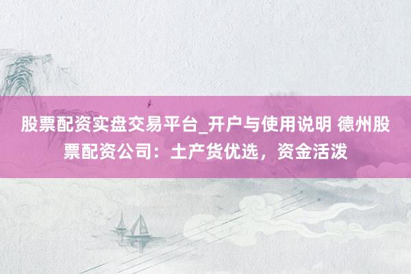 股票配资实盘交易平台_开户与使用说明 德州股票配资公司：土产货优选，资金活泼