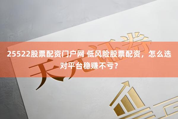 25522股票配资门户网 低风险股票配资，怎么选对平台稳赚不亏？