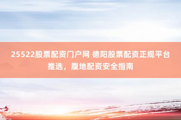 25522股票配资门户网 德阳股票配资正规平台推选，腹地配资安全指南