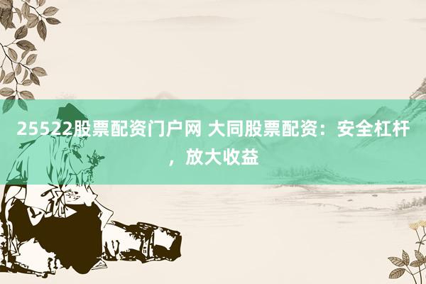 25522股票配资门户网 大同股票配资：安全杠杆，放大收益
