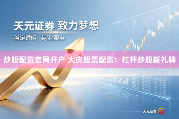 炒股配资官网开户 大庆股票配资：杠杆炒股新礼聘