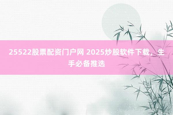 25522股票配资门户网 2025炒股软件下载，生手必备推选