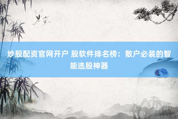 炒股配资官网开户 股软件排名榜：散户必装的智能选股神器