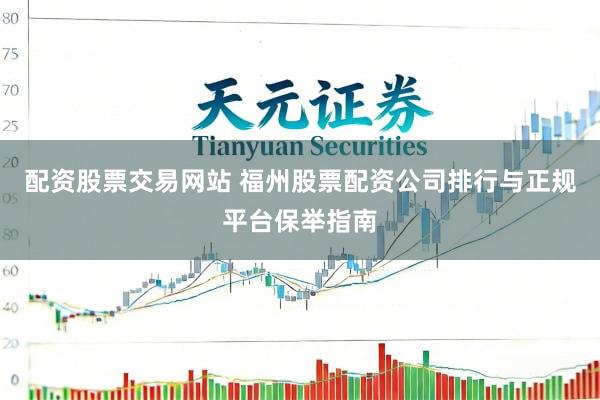 配资股票交易网站 福州股票配资公司排行与正规平台保举指南