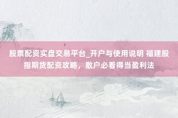股票配资实盘交易平台_开户与使用说明 福建股指期货配资攻略，散户必看得当盈利法
