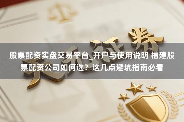 股票配资实盘交易平台_开户与使用说明 福建股票配资公司如何选?这几点避坑指南必看