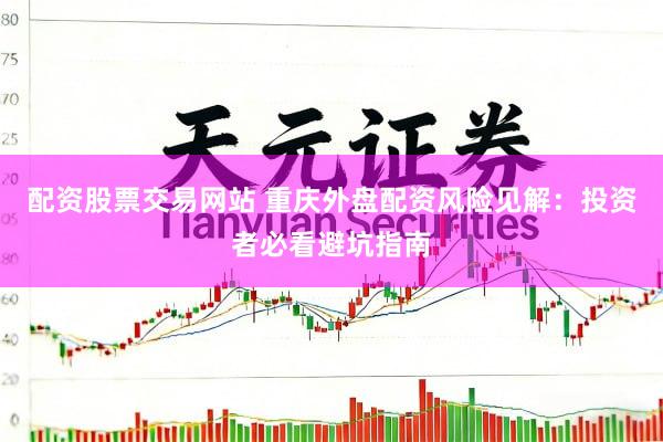 配资股票交易网站 重庆外盘配资风险见解：投资者必看避坑指南