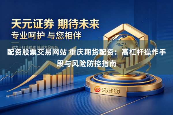 配资股票交易网站 重庆期货配资：高杠杆操作手段与风险防控指南