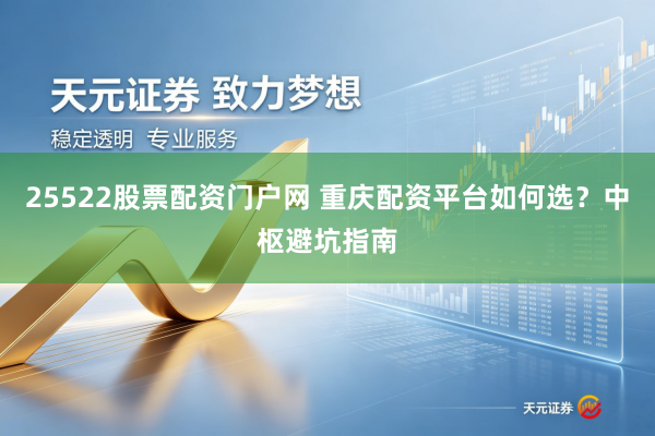 25522股票配资门户网 重庆配资平台如何选？中枢避坑指南