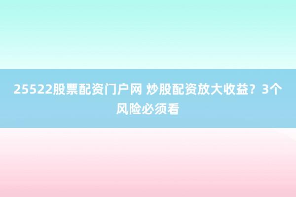 25522股票配资门户网 炒股配资放大收益？3个风险必须看