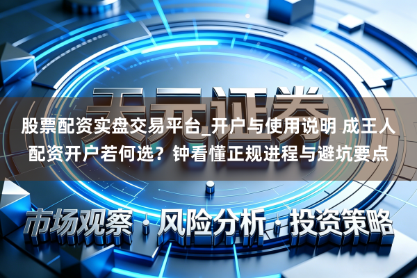 股票配资实盘交易平台_开户与使用说明 成王人配资开户若何选？钟看懂正规进程与避坑要点